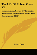 The Life of Robert Owen V1: Containing a Series of Reports, Addresses, Memorials, and Other Documents (1858)