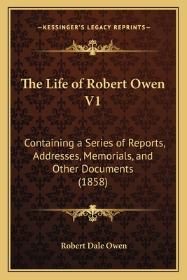 The Life of Robert Owen V1: Containing a Series of Reports, Addresses, Memorials, and Other Documents (1858) - Owen, Robert Dale