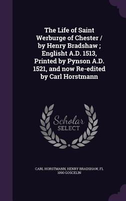 The Life of Saint Werburge of Chester / by Henry Bradshaw; Englisht A.D. 1513, Printed by Pynson A.D. 1521, and now Re-edited by Carl Horstmann - Horstmann, Carl, Dr., and Bradshaw, Henry, and Goscelin, Fl 1090