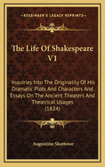 The Life of Shakespeare V1: Inquiries Into the Originality of His Dramatic Plots and Characters and Essays on the Ancient Theaters and Theatrical Usages (1824)