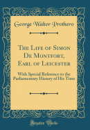 The Life of Simon de Montfort, Earl of Leicester: With Special Reference to the Parliamentary History of His Time (Classic Reprint)