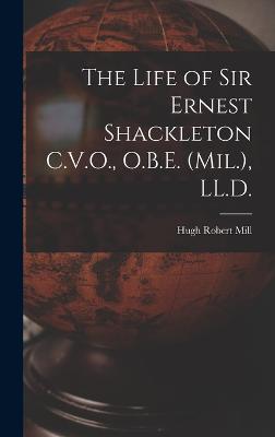 The Life of Sir Ernest Shackleton C.V.O., O.B.E. (Mil.), LL.D. - Mill, Hugh Robert