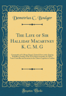 The Life of Sir Halliday Macartney K. C. M. G: Commander of Li Hung Chang's Trained Force in the Taeping Rebellion, Founder of the First Chinese Arsenals, for Thirty Years Councillor and Secretary to the Chinese Legation in London (Classic Reprint)