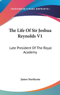 The Life Of Sir Joshua Reynolds V1: Late President Of The Royal Academy