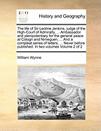 The Life of Sir Leoline Jenkins, Judge of the High-Court of Admiralty, ... Ambassador and Plenipotentiary for the General Peace at Cologn and Nimeguen, ... And a Compleat Series of Letters, ... Never Before Published. In two Volumes of 2; Volume 2