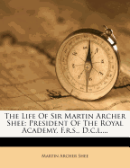 The Life of Sir Martin Archer Shee: President of the Royal Academy, F.R.S., D.C.L