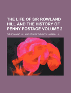 The Life of Sir Rowland Hill and the History of Penny Postage Volume 2