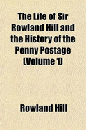 The Life of Sir Rowland Hill and the History of the Penny Postage (Volume 1)