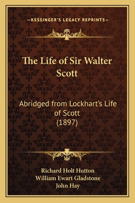 The Life of Sir Walter Scott: Abridged from Lockhart's Life of Scott (1897) - Hutton, Richard Holt, Mrs., and Gladstone, William Ewart (Editor), and Hay, John (Introduction by)