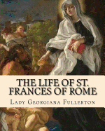 The life of St. Frances of Rome By: Lady Georgiana Fullerton: Introduction By: J. M. Capes (Capes, J. M. (John Moore), 1813-1889))