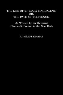 The Life of St. Mary Magdalene; OR, The Path of Penitence. As Written by the Reverend Thomas S. Preston in the Year 1860 - Kname, R Sirius