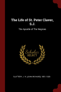 The Life of St. Peter Claver, S.J.: The Apostle of The Negroes