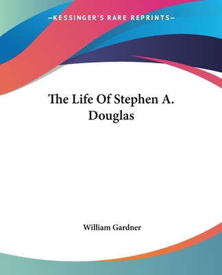 The Life Of Stephen A. Douglas - Gardner, William, PhD