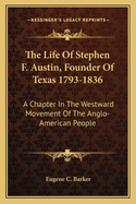 The Life Of Stephen F. Austin, Founder Of Texas 1793-1836: A Chapter In The Westward Movement Of The Anglo-American People