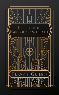 The Life of the Emperor Francis Joseph - Gribble, Francis