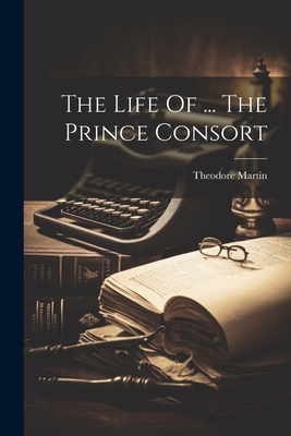 The Life Of ... The Prince Consort - (Sir ), Theodore Martin