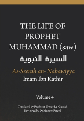 The Life of the Prophet Muhammad (saw) - Volume 4 - As Seerah An Nabawiyya - &#1575;&#1604;&#1587;&#1610;&#1585;&#1577; &#1575;&#1604;&#1606;&#1576;&#1608;&#1610;&#1577; - Gassick, Trevor Le (Translated by), and Fareed, Muneer (Contributions by), and Ibn Kathir, Imam