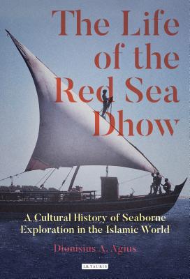 The Life of the Red Sea Dhow: A Cultural History of Seaborne Exploration in the Islamic World - Agius, Dionisius A.