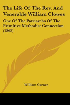 The Life Of The Rev. And Venerable William Clowes: One Of The Patriarchs Of The Primitive Methodist Connection (1868) - Garner, William