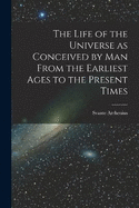 The Life of the Universe as Conceived by Man From the Earliest Ages to the Present Times