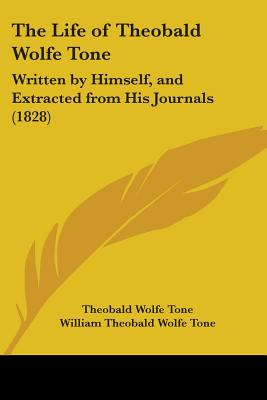 The Life of Theobald Wolfe Tone: Written by Himself, and Extracted from His Journals (1828) - Tone, Theobald Wolfe, and Tone, William Theobald Wolfe (Editor)