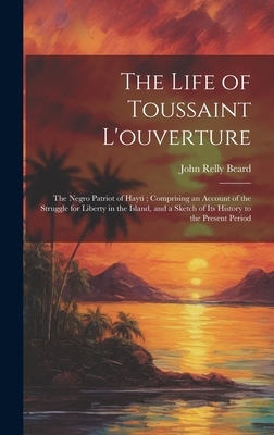 The Life of Toussaint L'ouverture: The Negro Patriot of Hayti; Comprising an Account of the Struggle for Liberty in the Island, and a Sketch of Its History to the Present Period - Beard, John Relly