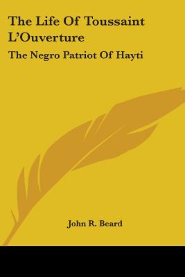The Life Of Toussaint L'Ouverture: The Negro Patriot Of Hayti - Beard, John R
