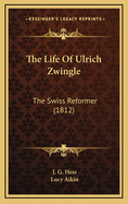 The Life of Ulrich Zwingle: The Swiss Reformer (1812)