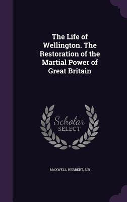 The Life of Wellington. The Restoration of the Martial Power of Great Britain - Maxwell, Herbert, Sir