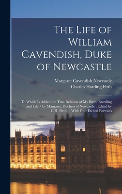 The Life of William Cavendish, Duke of Newcastle: To Which Is Added the True Relation of My Birth, Breeding and Life / by Margaret, Duchess of Newcastle; Edited by C.H. Firth ... With Four Etched Portraits - Firth, Charles Harding, and Cavendish, Margaret, Professor