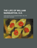 The Life Of William Warburton, D.d.: Lord Bishop Of Gloucester From 1760-1779