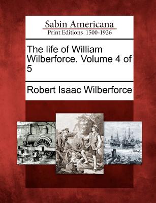 The Life of William Wilberforce. Volume 4 of 5 - Wilberforce, Robert Isaac
