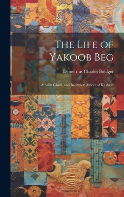 The Life of Yakoob Beg; Athalik Ghazi, and Badaulet; Ameer of Kashgar - Boulger, Demetrius Charles