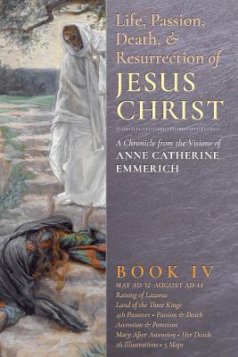 The Life, Passion, Death and Resurrection of Jesus Christ, Book IV - Emmerich, Anne Catherine, and Wetmore, James Richard (Editor)