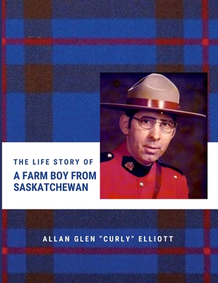 The Life Story of A Farm Boy From Saskatchewan - Elliott, Allan Glen Curly, and Elliott, Kimberly (Introduction by)