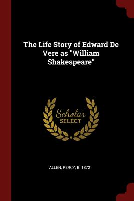 The Life Story of Edward De Vere as William Shakespeare - Allen, Percy B 1872 (Creator)