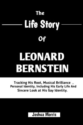 The Life Story of Leonard Bernstein: Tracking His Root, Musical Brilliance, Personal Identity, Including His Early Life And Sincere Look At His Gay Identity - Morris, Joshua