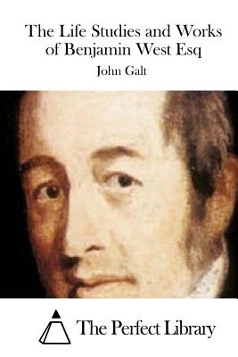 The Life Studies and Works of Benjamin West Esq - The Perfect Library (Editor), and Galt, John