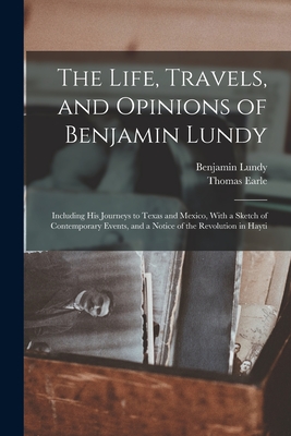 The Life, Travels, and Opinions of Benjamin Lundy: Including His Journeys to Texas and Mexico, With a Sketch of Contemporary Events, and a Notice of the Revolution in Hayti - Lundy, Benjamin, and Earle, Thomas