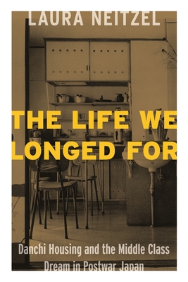 The Life We Longed For: Danchi Housing and the Middle Class Dream in Postwar Japan - Neitzel, Laura Lynn