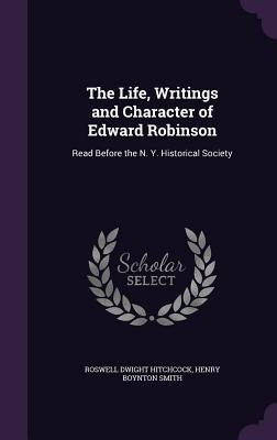 The Life, Writings and Character of Edward Robinson: Read Before the N. Y. Historical Society - Hitchcock, Roswell Dwight, and Smith, Henry Boynton