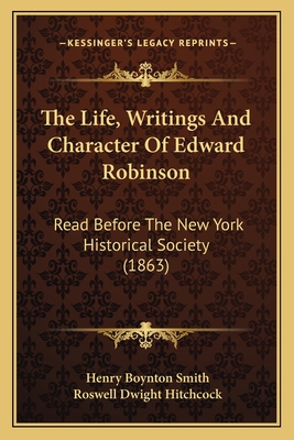 The Life, Writings And Character Of Edward Robinson: Read Before The New York Historical Society (1863) - Smith, Henry Boynton, and Hitchcock, Roswell Dwight