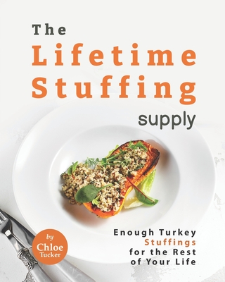 The Lifetime Stuffing Supply: Enough Turkey Stuffings for the Rest of Your Life - Tucker, Chloe