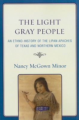 The Light Gray People: An Ethno-History of the Lipan Apaches of Texas and Northern Mexico - Minor, Nancy McGown