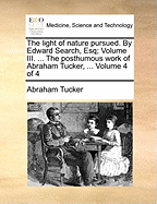 The Light of Nature Pursued. by Edward Search, Esq; Volume III. ... the Posthumous Work of Abraham Tucker, ... of 4; Volume 1