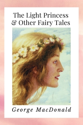 The Light Princess & Other Fairy Tales: Newer Edition of the Original 1864 Publication - George MacDonald