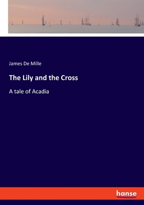 The Lily and the Cross: A tale of Acadia - De Mille, James