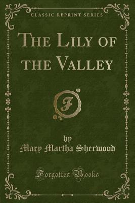 The Lily of the Valley (Classic Reprint) - Sherwood, Mary Martha