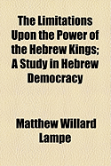 The Limitations Upon the Power of the Hebrew Kings; A Study in Hebrew Democracy