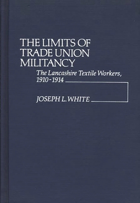 The Limits of Trade Union Militancy: The Lancashire Textile Workers, 1910-1914 - White, Joseph L, and Unknown